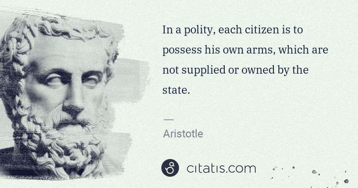 Aristotle: In a polity, each citizen is to possess his own arms, ... | Citatis