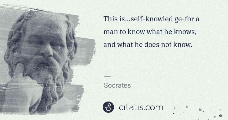 Socrates: This is...self-knowled ge-for a man to know what he knows, ... | Citatis