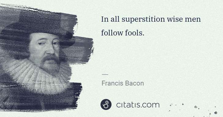 Francis Bacon: In all superstition wise men follow fools. | Citatis