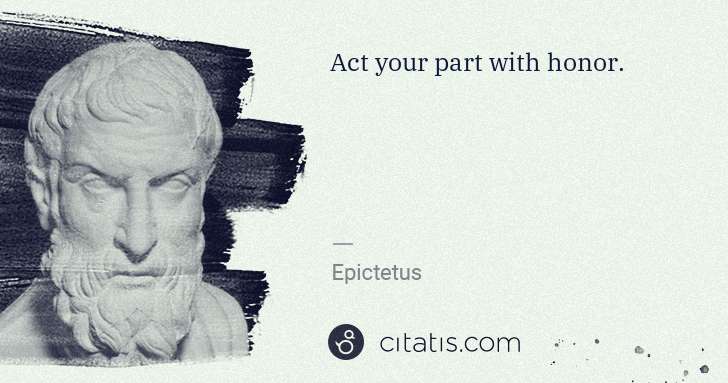 Epictetus: Act your part with honor. | Citatis