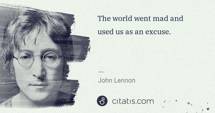 John Lennon: The world went mad and used us as an excuse. | Citatis