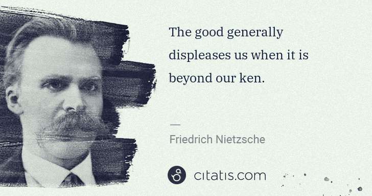 Friedrich Nietzsche: The good generally displeases us when it is beyond our ken. | Citatis