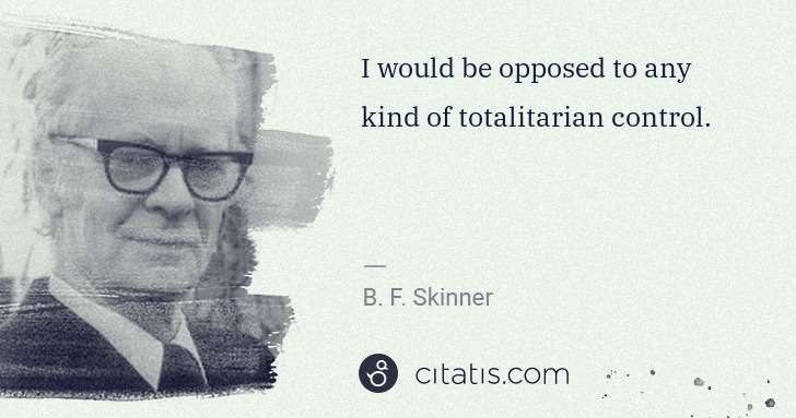 B. F. Skinner: I would be opposed to any kind of totalitarian control. | Citatis