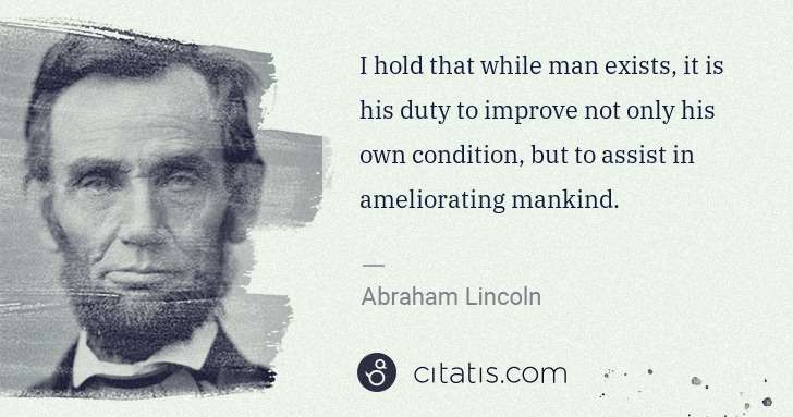 Abraham Lincoln: I hold that while man exists, it is his duty to improve ... | Citatis