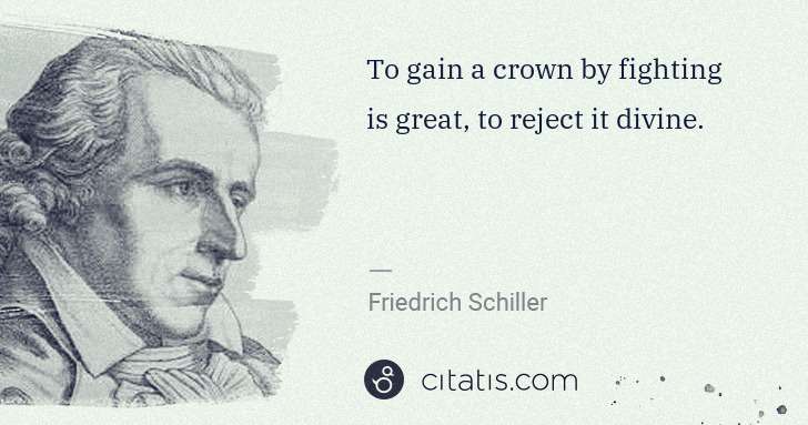 Friedrich Schiller: To gain a crown by fighting is great, to reject it divine. | Citatis