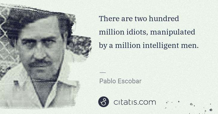 Pablo Escobar: There are two hundred million idiots, manipulated by a ... | Citatis