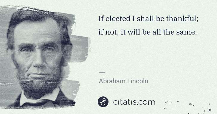 Abraham Lincoln: If elected I shall be thankful; if not, it will be all the ... | Citatis