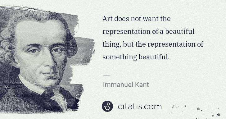 Immanuel Kant: Art does not want the representation of a beautiful thing, ... | Citatis