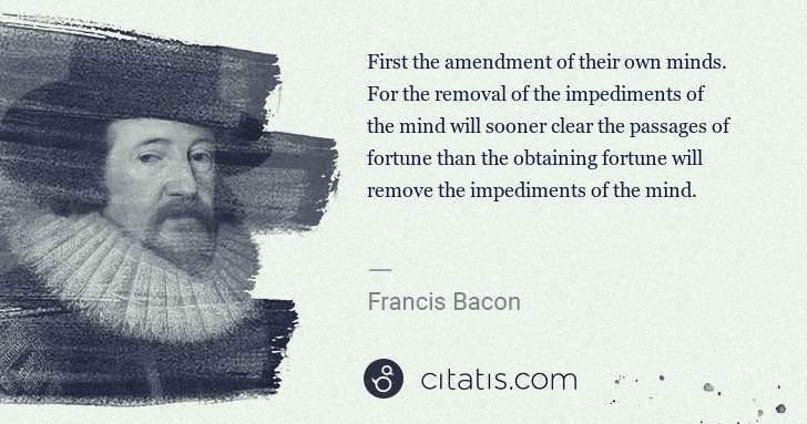 Francis Bacon: First the amendment of their own minds. For the removal of ... | Citatis