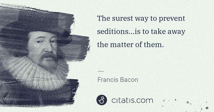 Francis Bacon: The surest way to prevent seditions...is to take away the ... | Citatis