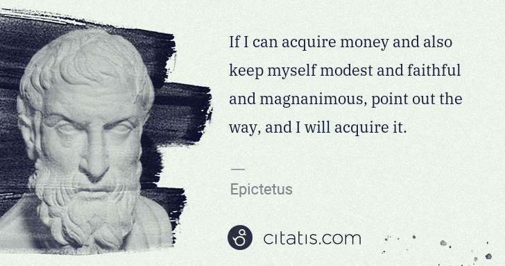 Epictetus: If I can acquire money and also keep myself modest and ... | Citatis
