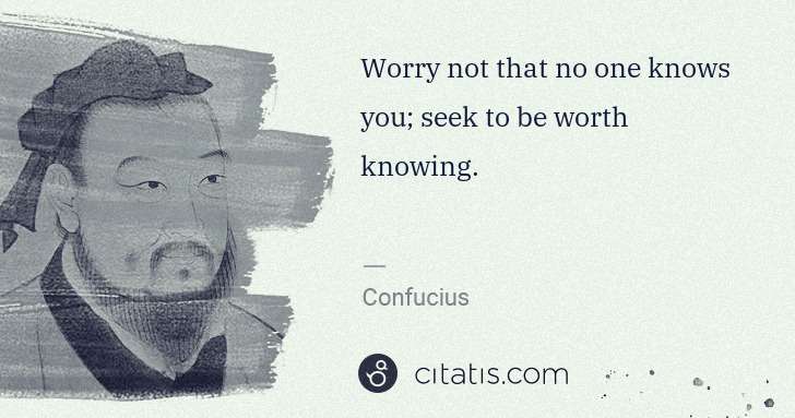 Confucius: Worry not that no one knows you; seek to be worth knowing. | Citatis