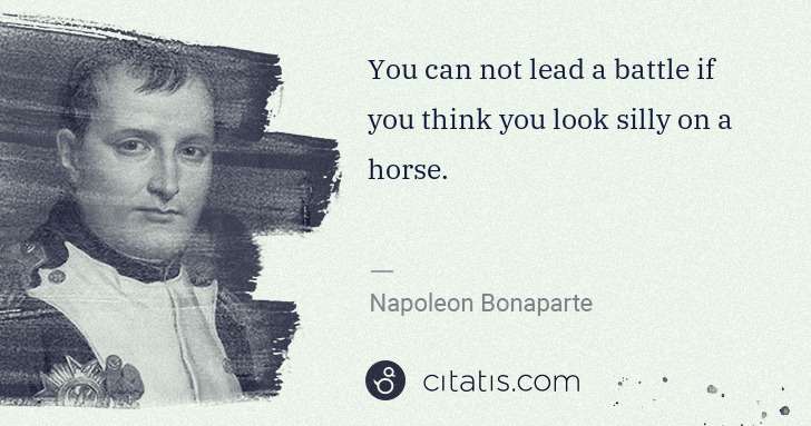 Napoleon Bonaparte: You can not lead a battle if you think you look silly on a ... | Citatis