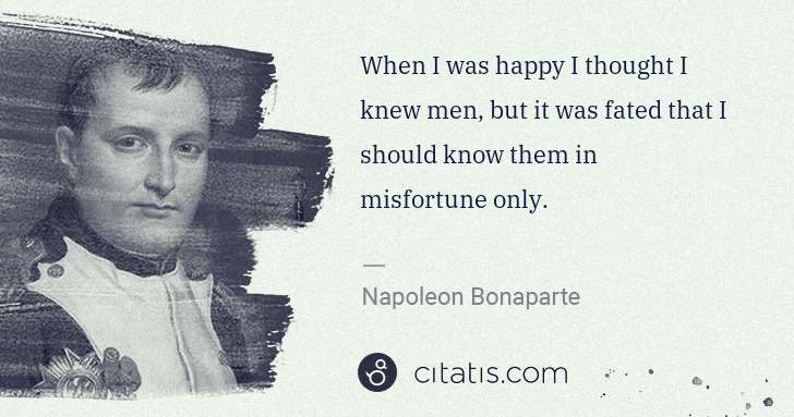 Napoleon Bonaparte: When I was happy I thought I knew men, but it was fated ... | Citatis