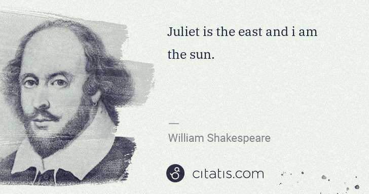 William Shakespeare: Juliet is the east and i am the sun. | Citatis