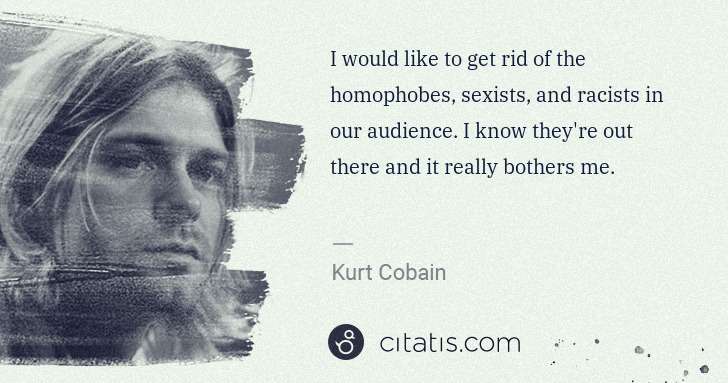 Kurt Cobain: I would like to get rid of the homophobes, sexists, and ... | Citatis