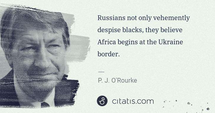 P. J. O'Rourke: Russians not only vehemently despise blacks, they believe ... | Citatis