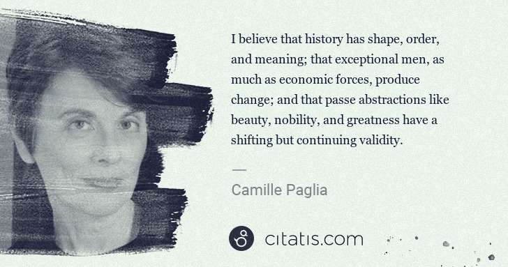 Camille Paglia: I believe that history has shape, order, and meaning; that ... | Citatis