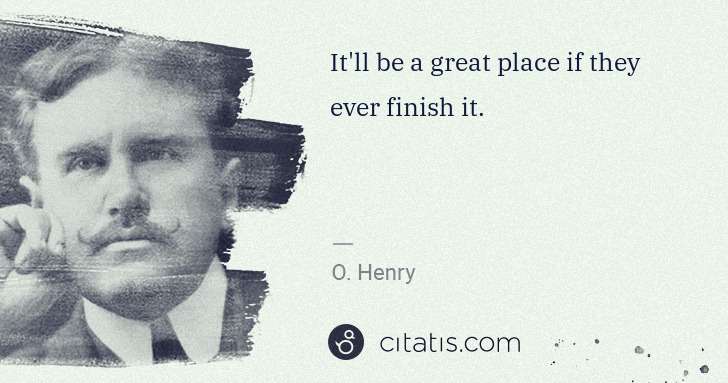 O. Henry: It'll be a great place if they ever finish it. | Citatis