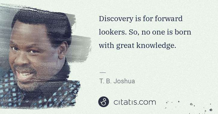 T. B. Joshua: Discovery is for forward lookers. So, no one is born with ... | Citatis