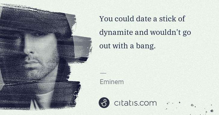 Eminem: You could date a stick of dynamite and wouldn't go out ... | Citatis