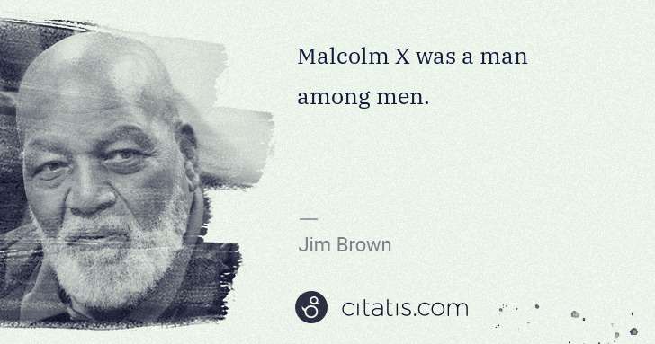 Jim Brown: Malcolm X was a man among men. | Citatis