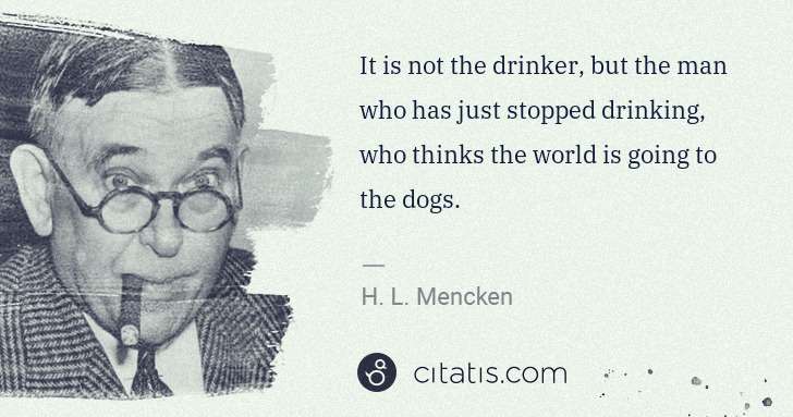 H. L. Mencken: It is not the drinker, but the man who has just stopped ... | Citatis