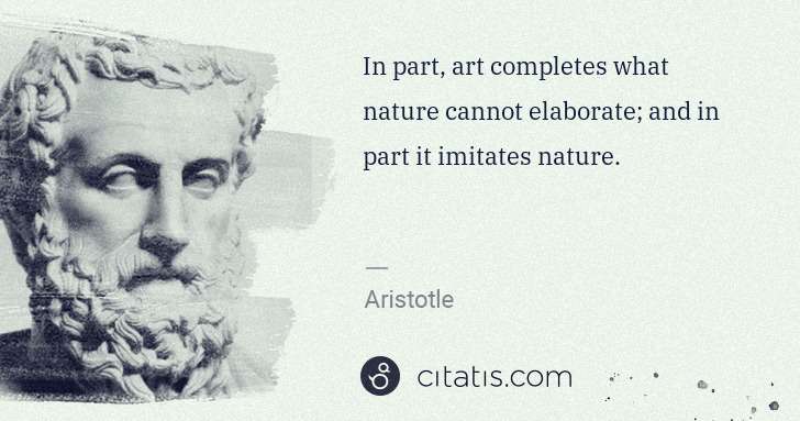 Aristotle: In part, art completes what nature cannot elaborate; and ... | Citatis