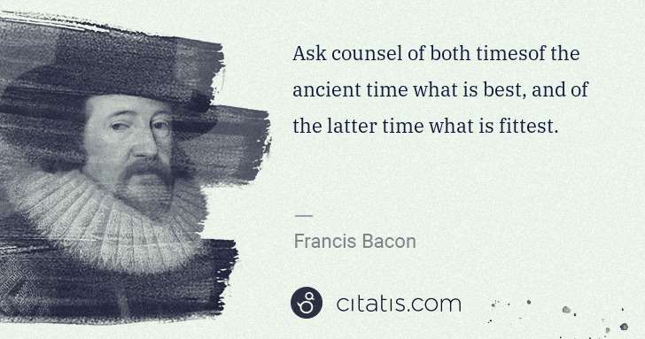 Francis Bacon: Ask counsel of both timesof the ancient time what is best, ... | Citatis