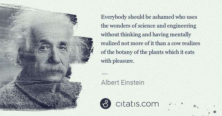 Albert Einstein: Everybody should be ashamed who uses the wonders of ... | Citatis