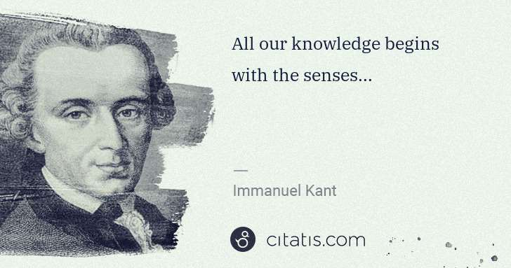 Immanuel Kant: All our knowledge begins with the senses... | Citatis