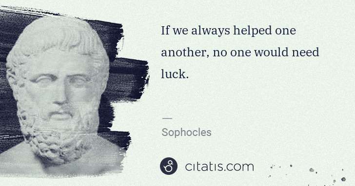 Sophocles: If we always helped one another, no one would need luck. | Citatis