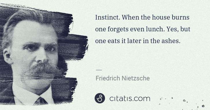 Friedrich Nietzsche: Instinct. When the house burns one forgets even lunch. Yes ... | Citatis