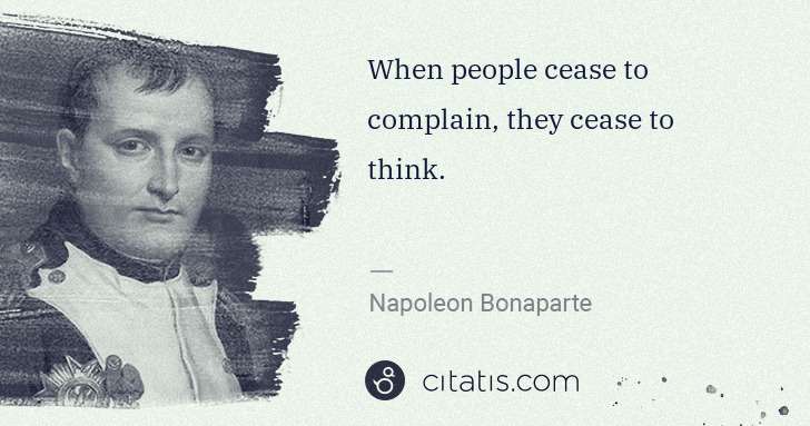 Napoleon Bonaparte: When people cease to complain, they cease to think. | Citatis