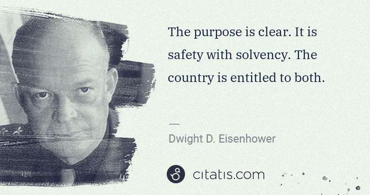 Dwight D. Eisenhower: The purpose is clear. It is safety with solvency. The ... | Citatis