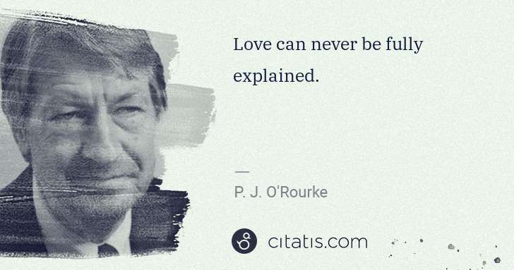 P. J. O'Rourke: Love can never be fully explained. | Citatis