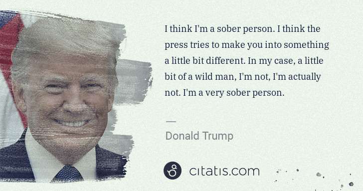 Donald Trump: I think I'm a sober person. I think the press tries to ... | Citatis