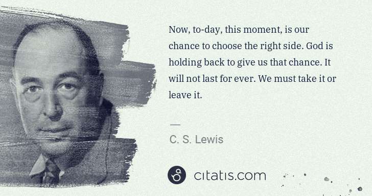 C. S. Lewis: Now, to-day, this moment, is our chance to choose the ... | Citatis