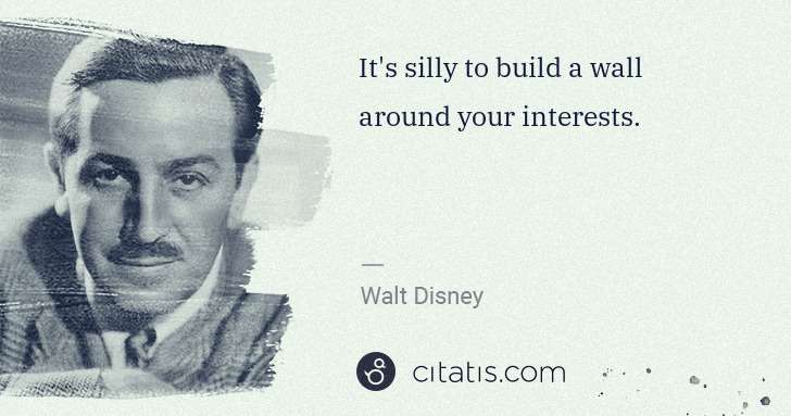 Walt Disney: It's silly to build a wall around your interests. | Citatis