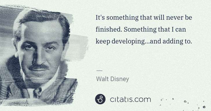 Walt Disney: It's something that will never be finished. Something that ... | Citatis