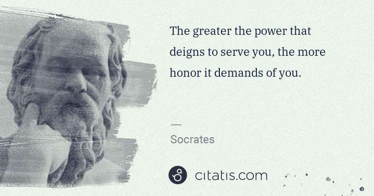 Socrates: The greater the power that deigns to serve you, the more ... | Citatis