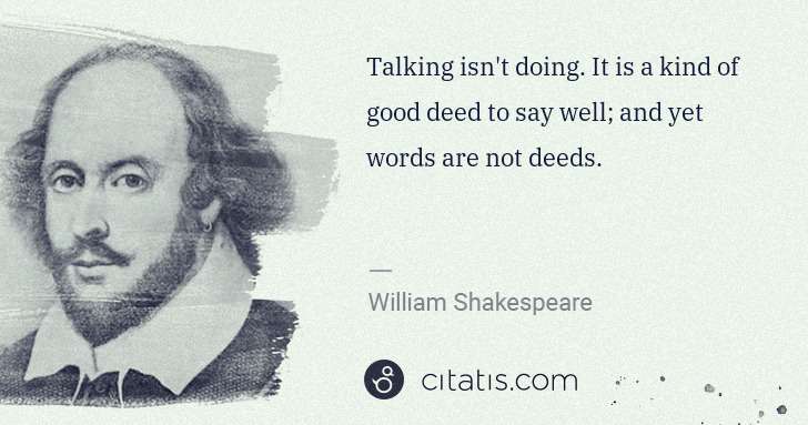 William Shakespeare: Talking isn't doing. It is a kind of good deed to say well ... | Citatis