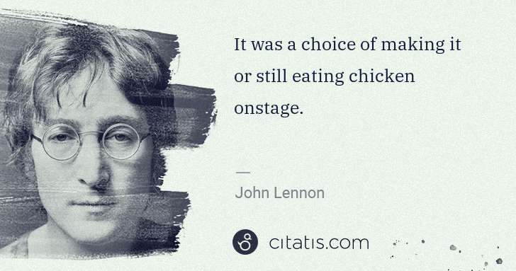 John Lennon: It was a choice of making it or still eating chicken ... | Citatis