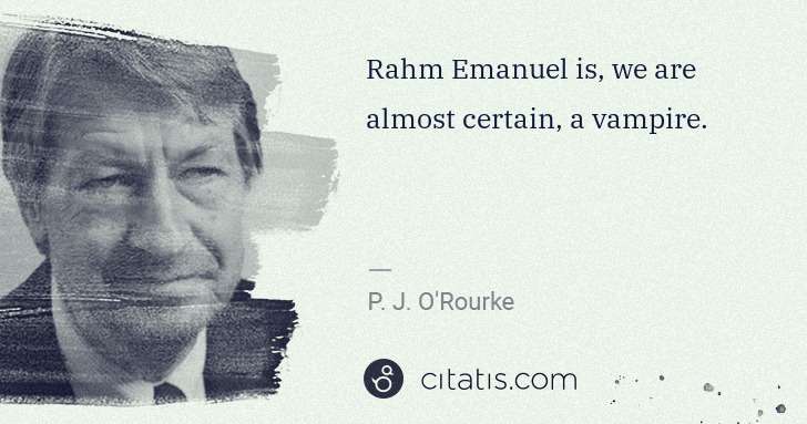 P. J. O'Rourke: Rahm Emanuel is, we are almost certain, a vampire. | Citatis