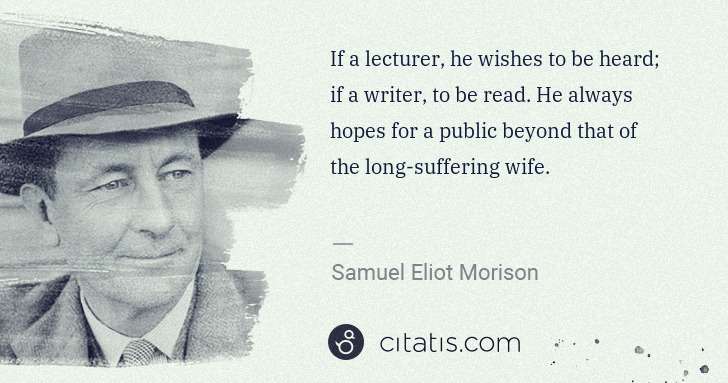 Samuel E. Morison: If a lecturer, he wishes to be heard; if a writer, to be ... | Citatis
