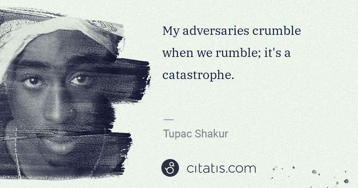 Tupac Shakur: My adversaries crumble when we rumble; it's a catastrophe. | Citatis