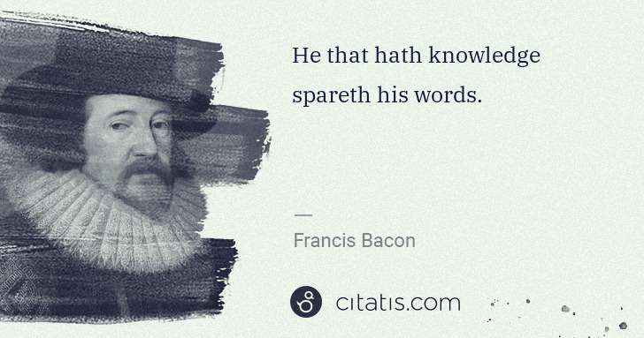 Francis Bacon: He that hath knowledge spareth his words. | Citatis
