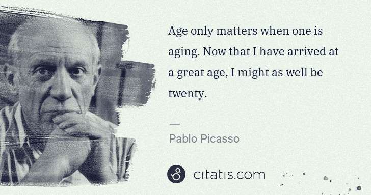 Pablo Picasso: Age only matters when one is aging. Now that I have ... | Citatis