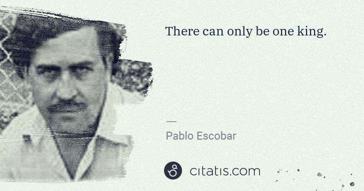 Pablo Escobar: There can only be one king. | Citatis