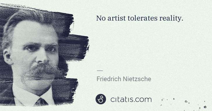 Friedrich Nietzsche: No artist tolerates reality. | Citatis